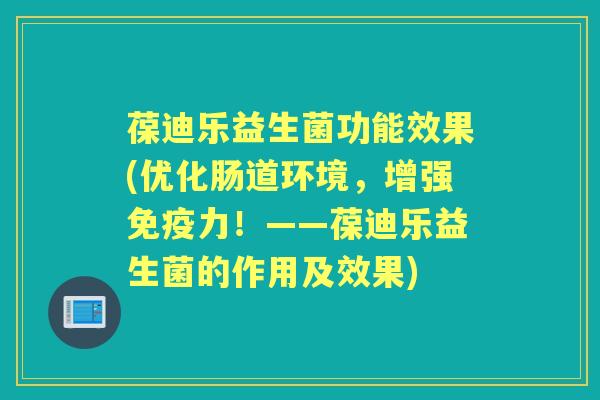 葆迪乐益生菌功能效果(优化肠道环境,增强力!——葆迪乐益生菌的作用及效果) 葆迪乐益生菌功能效果(优化肠道环境,增强力!——葆迪乐益生菌的作用及效果)