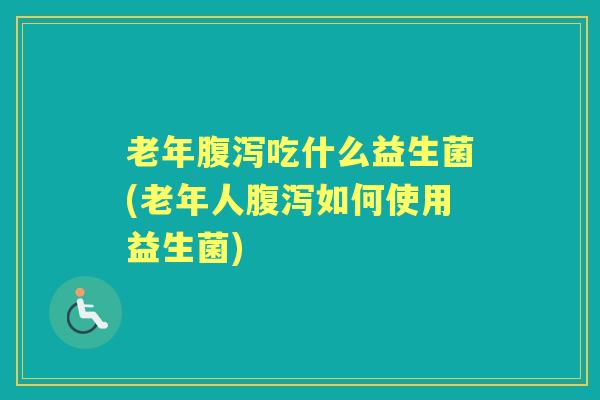 老年吃什么益生菌(老年人如何使用益生菌)