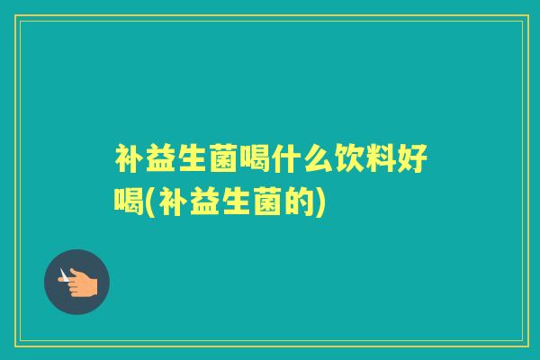 补益生菌喝什么饮料好喝(补益生菌的)