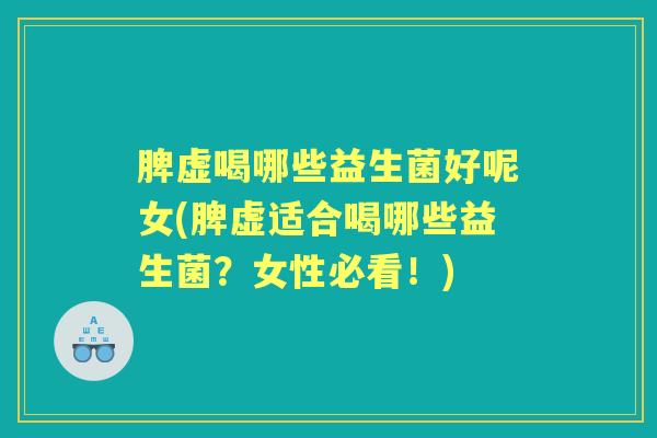 脾虚喝哪些益生菌好呢女(脾虚适合喝哪些益生菌？女性必看！)