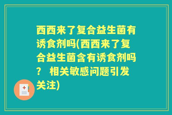 西西来了复合益生菌有诱食剂吗(西西来了复合益生菌含有诱食剂吗？ 相关敏感问题引发关注)
