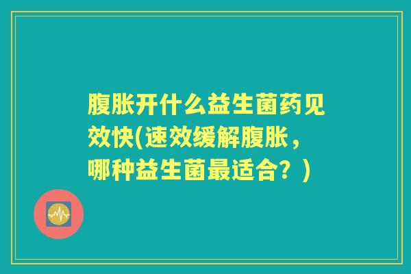 开什么益生菌药见效快(速效缓解,哪种益生菌适合?) 开什么益生菌药见效快(速效缓解,哪种益生菌适合?)