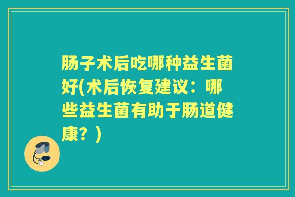 肠子术后吃哪种益生菌好(术后恢复建议:哪些益生菌有助于肠道健康?) 肠子术后吃哪种益生菌好(术后恢复建议:哪些益生菌有助于肠道健康?)