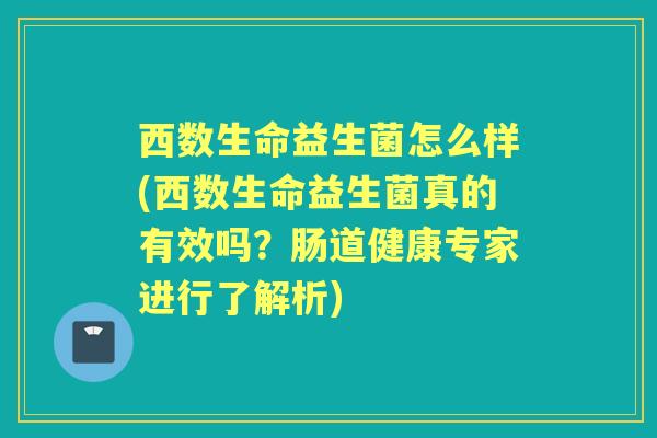 西数生命益生菌怎么样(西数生命益生菌真的有效吗？肠道健康专家进行了解析)
