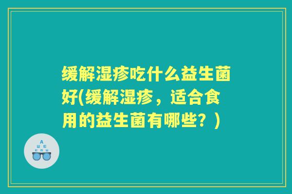缓解吃什么益生菌好(缓解,适合食用的益生菌有哪些?) 缓解吃什么益生菌好(缓解,适合食用的益生菌有哪些?)