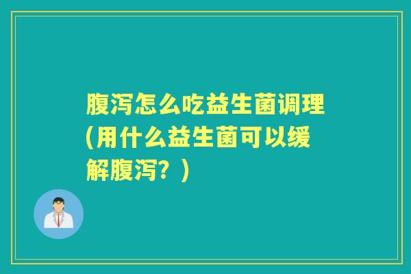 怎么吃益生菌调理(用什么益生菌可以缓解?) 怎么吃益生菌调理(用什么益生菌可以缓解?)