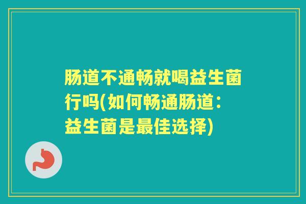 肠道不通畅就喝益生菌行吗(如何畅通肠道：益生菌是佳选择)