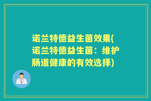 诺兰特德益生菌效果(诺兰特德益生菌:维护肠道健康的有效选择) 诺兰特德益生菌效果(诺兰特德益生菌:维护肠道健康的有效选择)