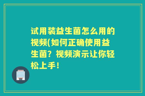 试用装益生菌怎么用的视频(如何正确使用益生菌?视频演示让你轻松上手! 试用装益生菌怎么用的视频(如何正确使用益生菌?视频演示让你轻松上手!