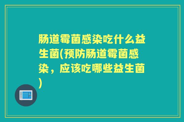 肠道霉菌吃什么益生菌(肠道霉菌,应该吃哪些益生菌) 肠道霉菌吃什么益生菌(肠道霉菌,应该吃哪些益生菌)