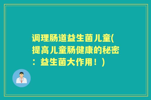调理肠道益生菌儿童(提高儿童肠健康的秘密：益生菌大作用！)