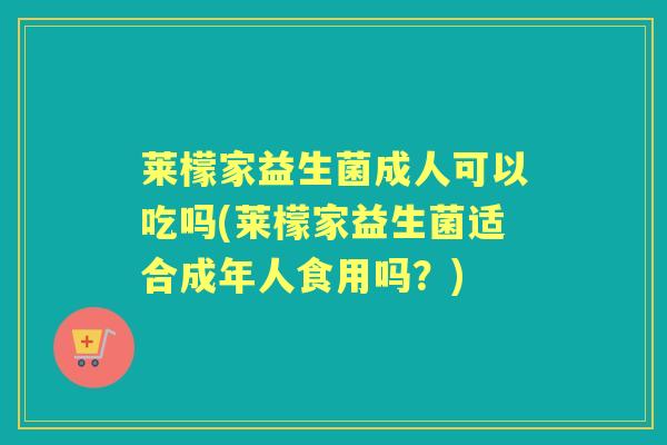莱檬家益生菌成人可以吃吗(莱檬家益生菌适合成年人食用吗?) 莱檬家益生菌成人可以吃吗(莱檬家益生菌适合成年人食用吗?)