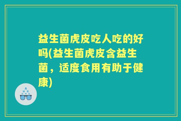 益生菌虎皮吃人吃的好吗(益生菌虎皮含益生菌，适度食用有助于健康)