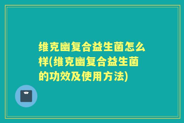 维克幽复合益生菌怎么样(维克幽复合益生菌的功效及使用方法) 维克幽复合益生菌怎么样(维克幽复合益生菌的功效及使用方法)