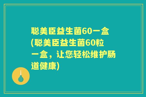 聪美臣益生菌60一盒(聪美臣益生菌60粒一盒,让您轻松维护肠道健康) 聪美臣益生菌60一盒(聪美臣益生菌60粒一盒,让您轻松维护肠道健康)