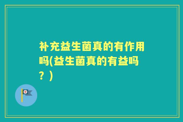 补充益生菌真的有作用吗(益生菌真的有益吗?) 补充益生菌真的有作用吗(益生菌真的有益吗?)