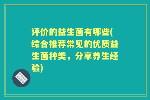 评价的益生菌有哪些(综合推荐常见的优质益生菌种类,分享养生经验) 评价的益生菌有哪些(综合推荐常见的优质益生菌种类,分享养生经验)