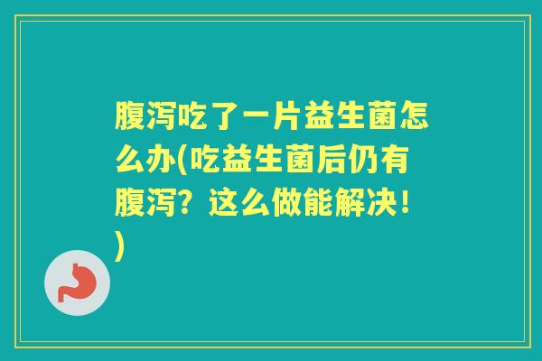 吃了一片益生菌怎么办(吃益生菌后仍有?这么做能解决!) 吃了一片益生菌怎么办(吃益生菌后仍有?这么做能解决!)