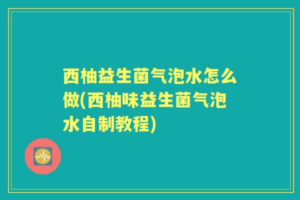 西柚益生菌气泡水怎么做(西柚味益生菌气泡水自制教程) 西柚益生菌气泡水怎么做(西柚味益生菌气泡水自制教程)
