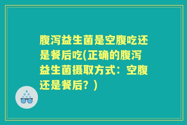 益生菌是空腹吃还是餐后吃(正确的益生菌摄取方式:空腹还是餐后?) 益生菌是空腹吃还是餐后吃(正确的益生菌摄取方式:空腹还是餐后?)