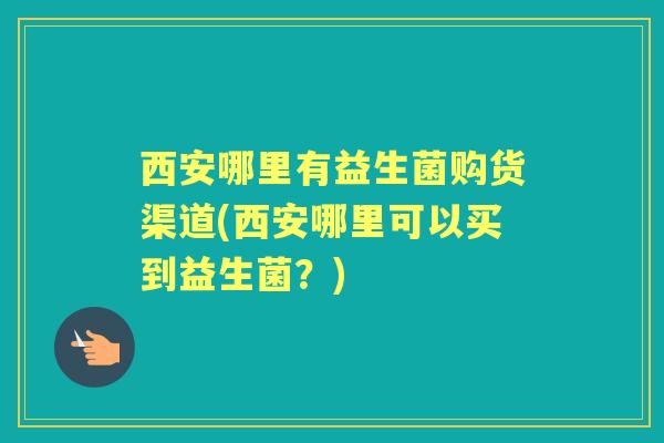 西安哪里有益生菌购货渠道(西安哪里可以买到益生菌?) 西安哪里有益生菌购货渠道(西安哪里可以买到益生菌?)