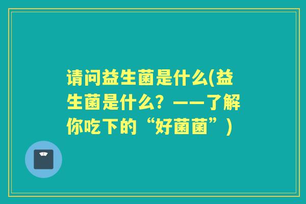 请问益生菌是什么(益生菌是什么?——了解你吃下的“好菌菌”) 请问益生菌是什么(益生菌是什么?——了解你吃下的“好菌菌”)
