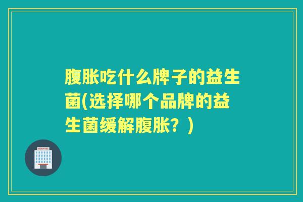 吃什么牌子的益生菌(选择哪个品牌的益生菌缓解？)