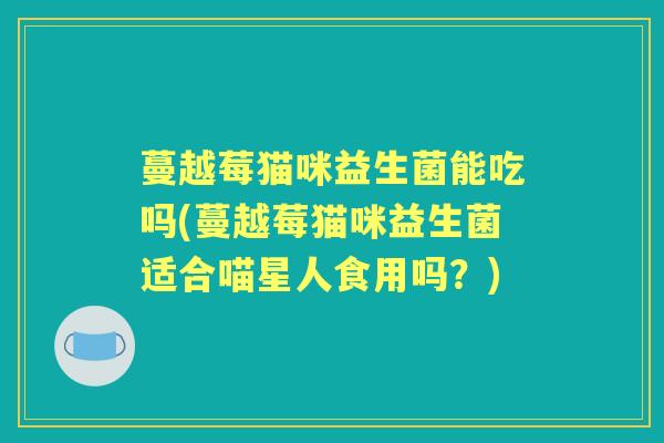 蔓越莓猫咪益生菌能吃吗(蔓越莓猫咪益生菌适合喵星人食用吗？)