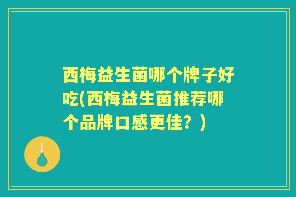 西梅益生菌哪个牌子好吃(西梅益生菌推荐哪个品牌口感更佳?) 西梅益生菌哪个牌子好吃(西梅益生菌推荐哪个品牌口感更佳?)