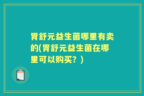 胃舒元益生菌哪里有卖的(胃舒元益生菌在哪里可以购买?) 胃舒元益生菌哪里有卖的(胃舒元益生菌在哪里可以购买?)