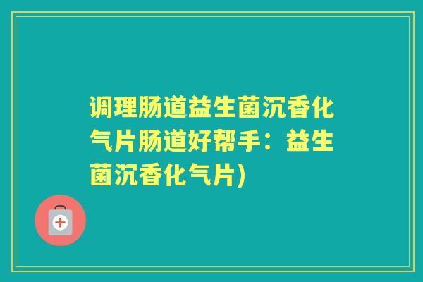 调理肠道益生菌沉香化气片肠道好帮手:益生菌沉香化气片) 调理肠道益生菌沉香化气片肠道好帮手:益生菌沉香化气片)