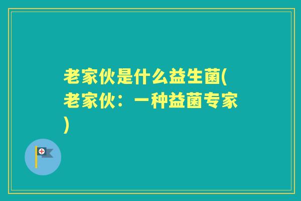 老家伙是什么益生菌(老家伙：一种益菌专家)