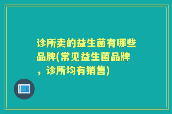 诊所卖的益生菌有哪些品牌(常见益生菌品牌,诊所均有销售) 诊所卖的益生菌有哪些品牌(常见益生菌品牌,诊所均有销售)
