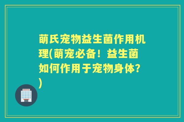 萌氏宠物益生菌作用机理(萌宠必备!益生菌如何作用于宠物身体?) 萌氏宠物益生菌作用机理(萌宠必备!益生菌如何作用于宠物身体?)
