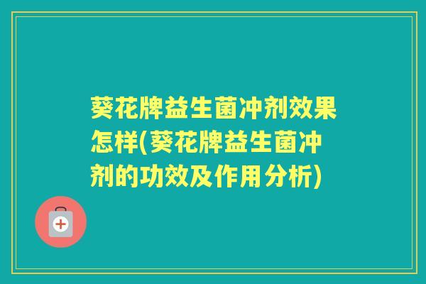 葵花牌益生菌冲剂效果怎样(葵花牌益生菌冲剂的功效及作用分析) 葵花牌益生菌冲剂效果怎样(葵花牌益生菌冲剂的功效及作用分析)