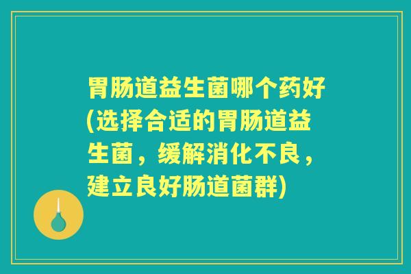 道益生菌哪个药好(选择合适的道益生菌,缓解,建立良好肠道菌群) 道益生菌哪个药好(选择合适的道益生菌,缓解,建立良好肠道菌群)