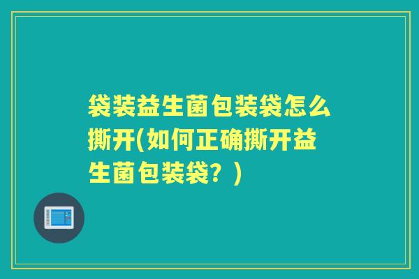 袋装益生菌包装袋怎么撕开(如何正确撕开益生菌包装袋?) 袋装益生菌包装袋怎么撕开(如何正确撕开益生菌包装袋?)