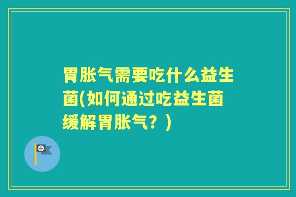 胃需要吃什么益生菌(如何通过吃益生菌缓解胃？)