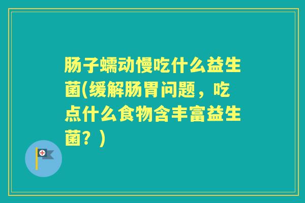 肠子蠕动慢吃什么益生菌(缓解肠胃问题,吃点什么食物含丰富益生菌?) 肠子蠕动慢吃什么益生菌(缓解肠胃问题,吃点什么食物含丰富益生菌?)
