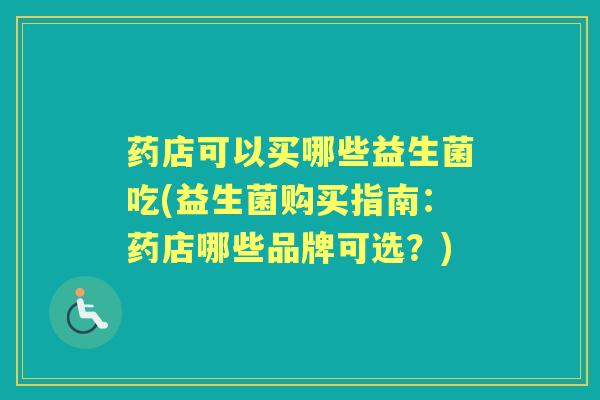 药店可以买哪些益生菌吃(益生菌购买指南:药店哪些品牌可选?) 药店可以买哪些益生菌吃(益生菌购买指南:药店哪些品牌可选?)