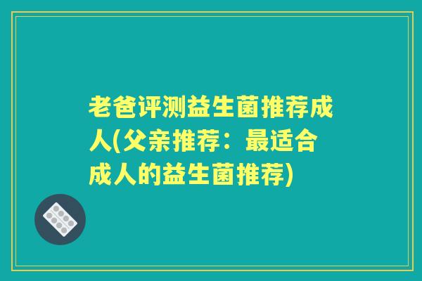 老爸评测益生菌推荐成人(父亲推荐:适合成人的益生菌推荐) 老爸评测益生菌推荐成人(父亲推荐:适合成人的益生菌推荐)