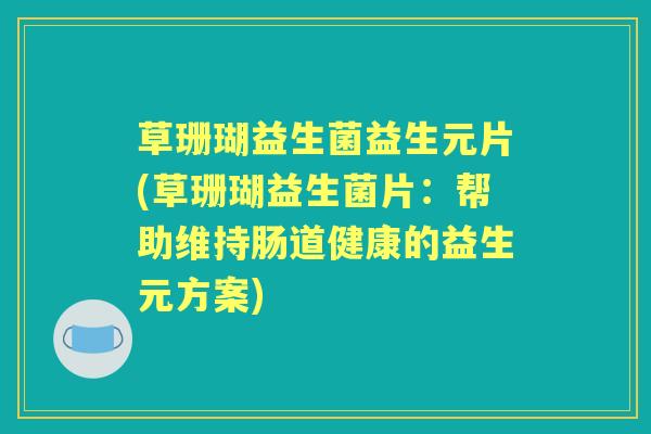 草珊瑚益生菌益生元片(草珊瑚益生菌片:帮助维持肠道健康的益生元方案) 草珊瑚益生菌益生元片(草珊瑚益生菌片:帮助维持肠道健康的益生元方案)