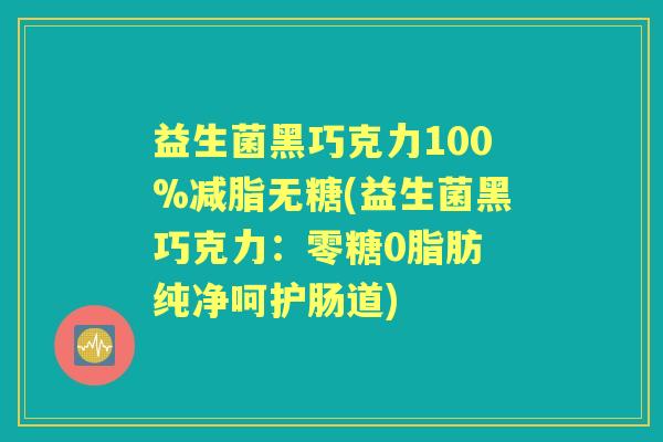 益生菌黑巧克力100%减脂无糖(益生菌黑巧克力:零糖0脂肪 纯净呵护肠道) 益生菌黑巧克力100%减脂无糖(益生菌黑巧克力:零糖0脂肪 纯净呵护肠道)