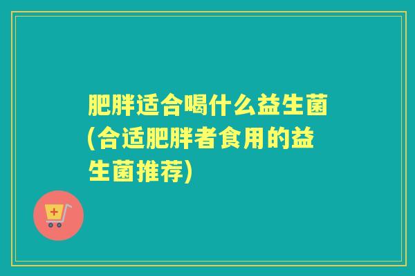 适合喝什么益生菌(合适者食用的益生菌推荐) 适合喝什么益生菌(合适者食用的益生菌推荐)