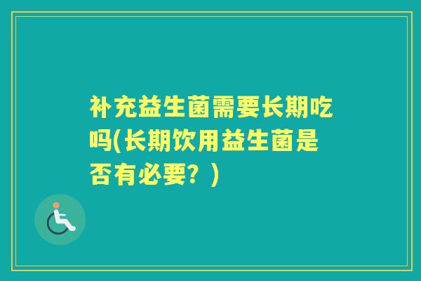 补充益生菌需要长期吃吗(长期饮用益生菌是否有必要?) 补充益生菌需要长期吃吗(长期饮用益生菌是否有必要?)
