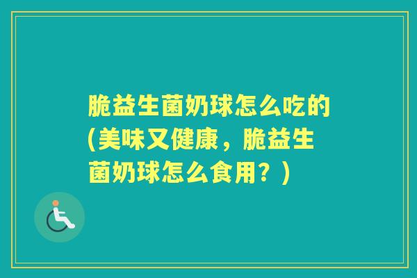 脆益生菌奶球怎么吃的(美味又健康,脆益生菌奶球怎么食用?) 脆益生菌奶球怎么吃的(美味又健康,脆益生菌奶球怎么食用?)
