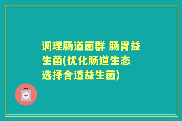 调理肠道菌群 肠胃益生菌(优化肠道生态 选择合适益生菌) 调理肠道菌群 肠胃益生菌(优化肠道生态 选择合适益生菌)