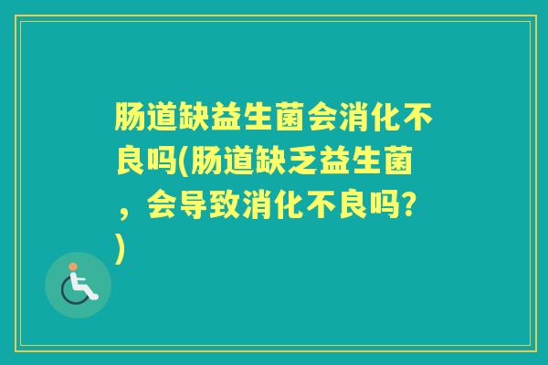 肠道缺益生菌会吗(肠道缺乏益生菌,会导致吗?) 肠道缺益生菌会吗(肠道缺乏益生菌,会导致吗?)