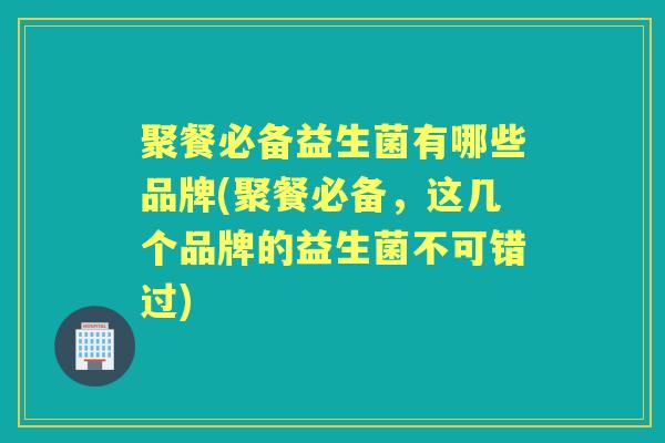 聚餐必备益生菌有哪些品牌(聚餐必备，这几个品牌的益生菌不可错过)