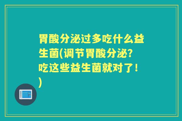 胃酸分泌过多吃什么益生菌(调节胃酸分泌？吃这些益生菌就对了！)